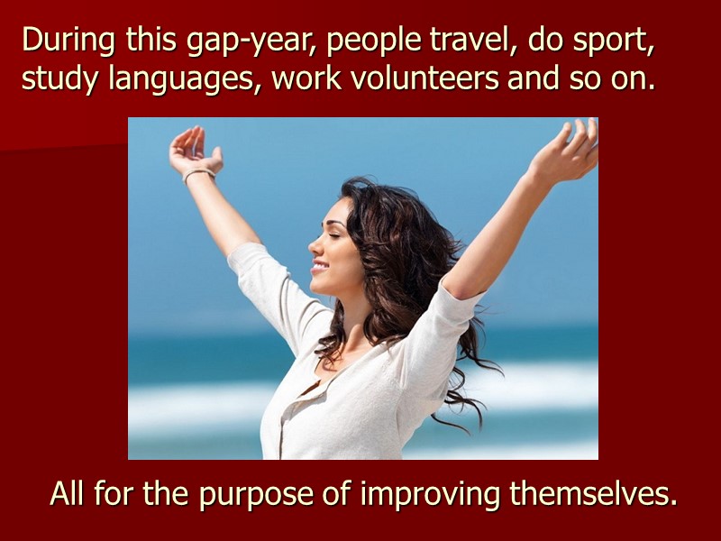 During this gap-year, people travel, do sport, study languages, work volunteers and so on.